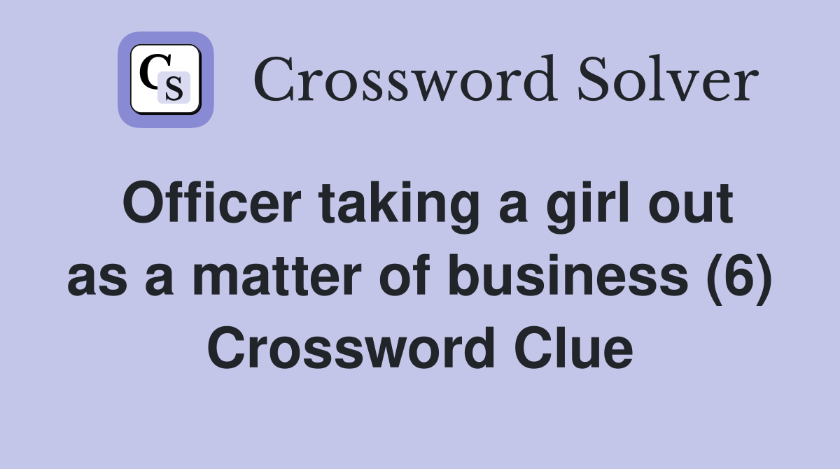 Officer taking a girl out as a matter of business (6) Crossword Clue